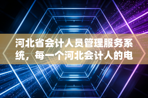 详细阅读:河北省会计人员管理服务系统,每一个河北会计人的电子档案袋与成长必修课 河北省会计人员管理服务系统,每一个河北会计人的电子档案袋与成长必修课