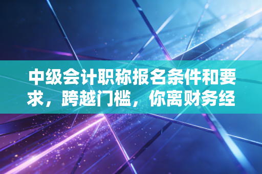 详细阅读:中级会计职称报名条件和要求,跨越门槛,你离财务经理还有多远? 中级会计职称报名条件和要求,跨越门槛,你离财务经理还有多远?