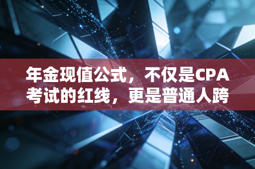 年金现值公式,不仅是CPA考试的红线,更是普通人跨越周期的财富罗盘