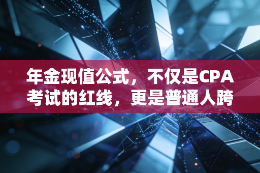 年金现值公式，不仅是CPA考试的红线，更是普通人跨越周期的财富罗盘