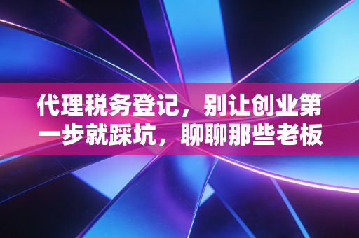 详细阅读:代理税务登记,别让创业第一步就踩坑,聊聊那些老板必须懂的税务起跑线 代理税务登记,别让创业第一步就踩坑,聊聊那些老板必须懂的税务起跑线