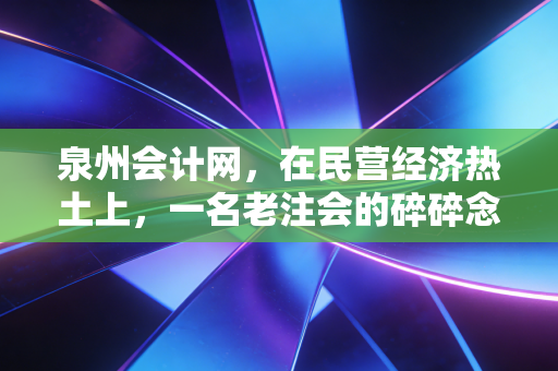 详细阅读:泉州会计网,在民营经济热土上,一名老注会的碎碎念与行业洞察 泉州会计网,在民营经济热土上,一名老注会的碎碎念与行业洞察