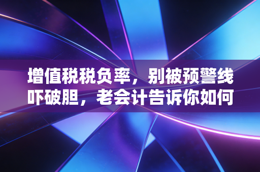 增值税税负率，别被预警线吓破胆，老会计告诉你如何从容应对