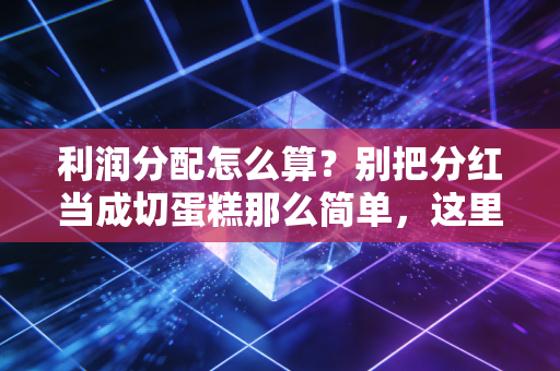 利润分配怎么算?别把分红当成切蛋糕那么简单,这里有注会视角的硬核逻辑