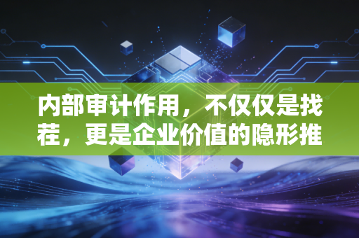内部审计作用,不仅仅是找茬,更是企业价值的隐形推手