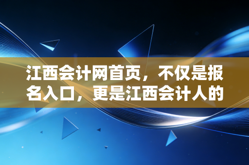 江西会计网首页，不仅是报名入口，更是江西会计人的职业生涯导航图