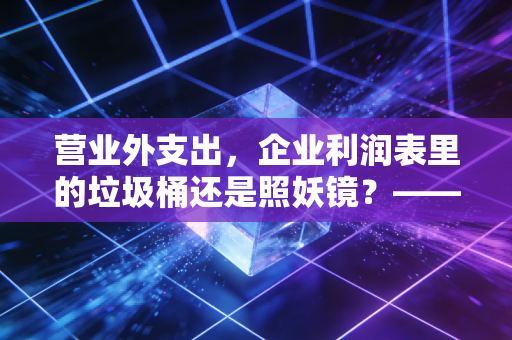 营业外支出，企业利润表里的垃圾桶还是照妖镜？——一个注会眼中的非经常性损益