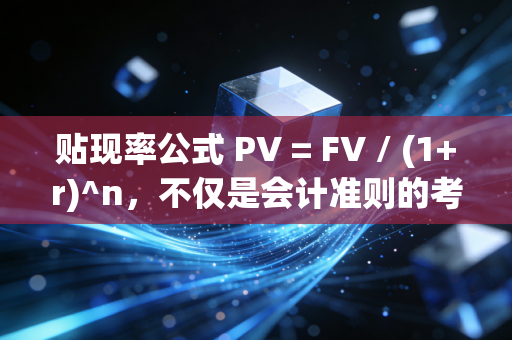 贴现率公式 PV = FV / (1+r)^n,不仅是会计准则的考点,更是透视财富的时光机