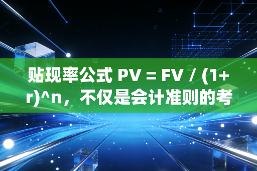贴现率公式 PV = FV / (1+r)^n,不仅是会计准则的考点,更是透视财富的时光机