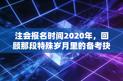 注会报名时间2020年,回顾那段特殊岁月里的备考抉择与坚持