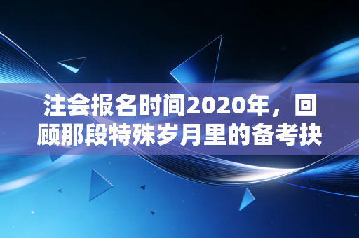注会报名时间2020年,回顾那段特殊岁月里的备考抉择与坚持