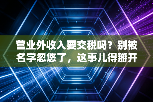 营业外收入要交税吗?别被名字忽悠了,这事儿得掰开了揉碎了说