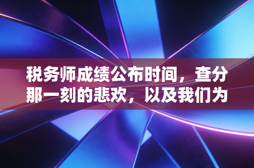 税务师成绩公布时间,查分那一刻的悲欢,以及我们为何坚持考证