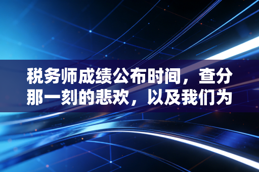 税务师成绩公布时间,查分那一刻的悲欢,以及我们为何坚持考证