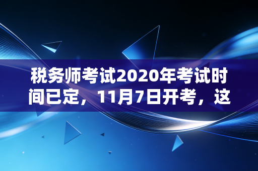 税务师考试2020年考试时间已定,11月7日开考,这一年的超长待机我们该如何收尾?