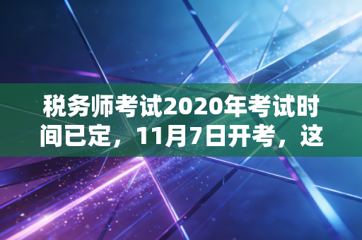 税务师考试2020年考试时间已定,11月7日开考,这一年的超长待机我们该如何收尾?