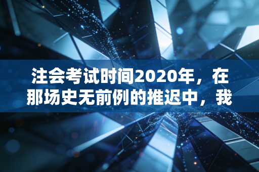 注会考试时间2020年,在那场史无前例的推迟中,我看到了考生的韧性与焦虑