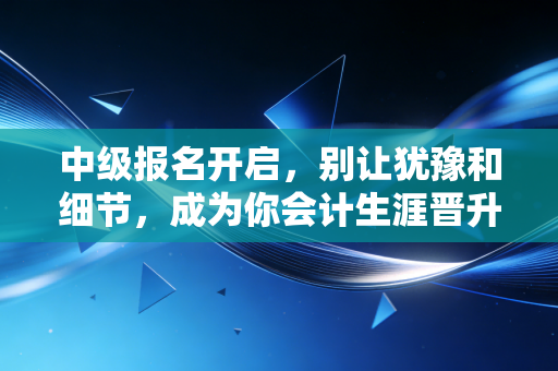 中级报名开启,别让犹豫和细节,成为你会计生涯晋升路上的绊脚石