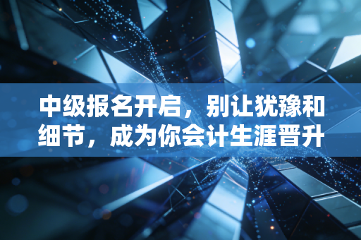 中级报名开启,别让犹豫和细节,成为你会计生涯晋升路上的绊脚石