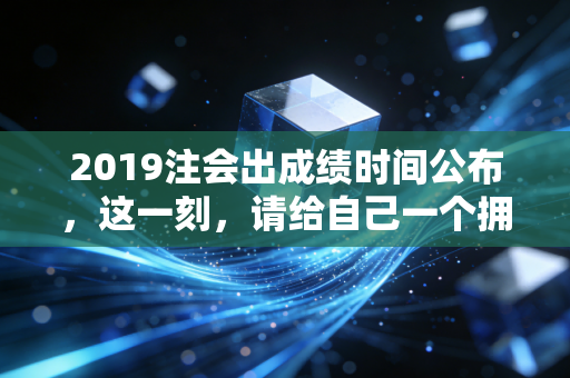 2019注会出成绩时间公布,这一刻,请给自己一个拥抱,无论结果如何