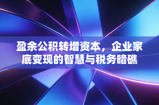 盈余公积转增资本,企业家底变现的智慧与税务暗礁