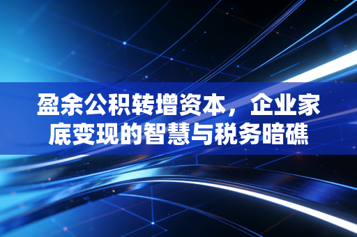 盈余公积转增资本,企业家底变现的智慧与税务暗礁