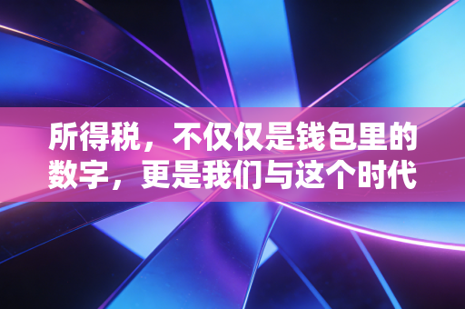 所得税,不仅仅是钱包里的数字,更是我们与这个时代的隐形契约