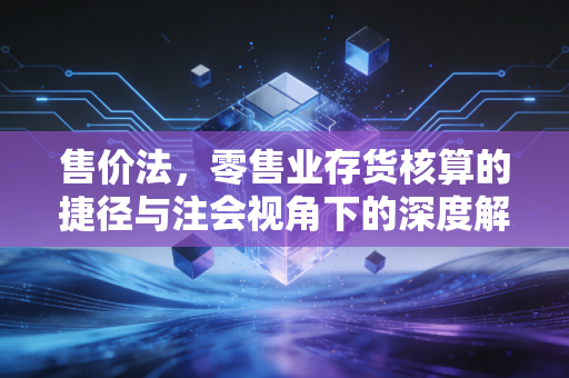 售价法,零售业存货核算的捷径与注会视角下的深度解析