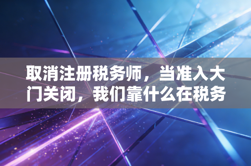 详细阅读:取消注册税务师,当准入大门关闭,我们靠什么在税务江湖立足? 取消注册税务师,当准入大门关闭,我们靠什么在税务江湖立足?