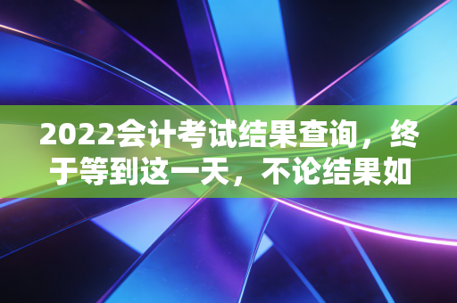 2022会计考试结果查询，终于等到这一天，不论结果如何，请先拥抱自己