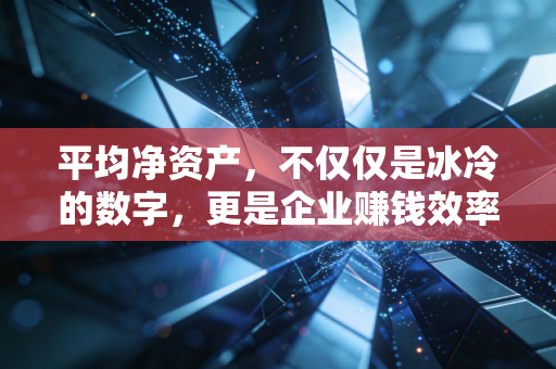平均净资产,不仅仅是冰冷的数字,更是企业赚钱效率的试金石