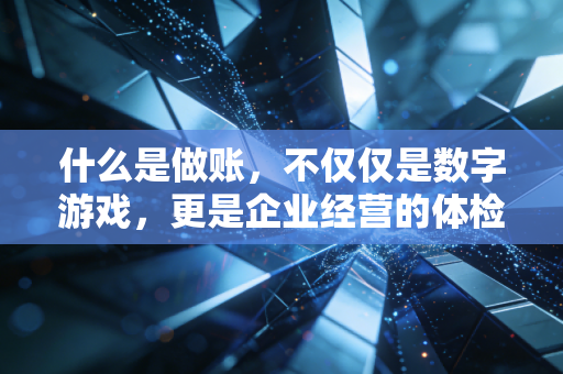 什么是做账,不仅仅是数字游戏,更是企业经营的体检报告