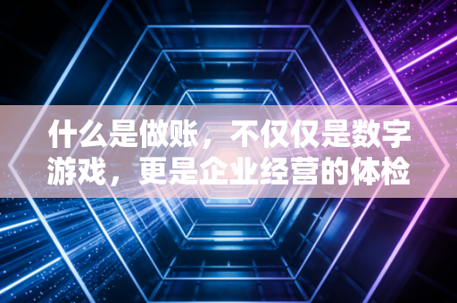 什么是做账,不仅仅是数字游戏,更是企业经营的体检报告