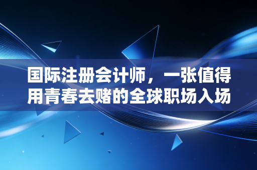 国际注册会计师,一张值得用青春去赌的全球职场入场券吗?