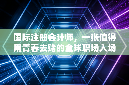 国际注册会计师,一张值得用青春去赌的全球职场入场券吗?
