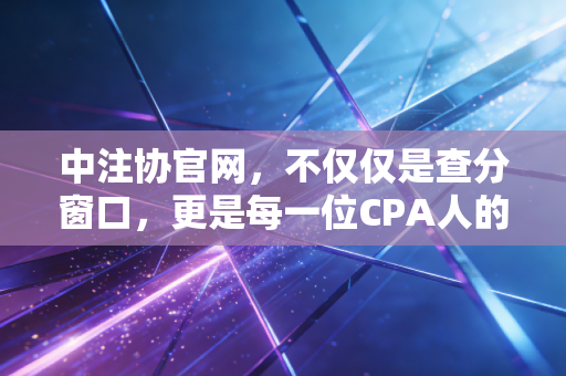 中注协官网,不仅仅是查分窗口,更是每一位CPA人的职业生涯灯塔