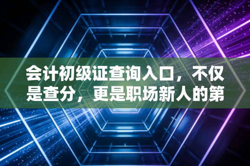 会计初级证查询入口,不仅是查分,更是职场新人的第一道分水岭