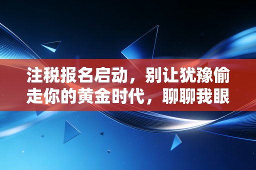 注税报名启动,别让犹豫偷走你的黄金时代,聊聊我眼中的税务师进阶路