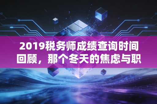 2019税务师成绩查询时间回顾,那个冬天的焦虑与职业转折点