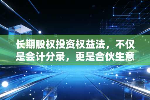 长期股权投资权益法,不仅是会计分录,更是合伙生意的经营哲学