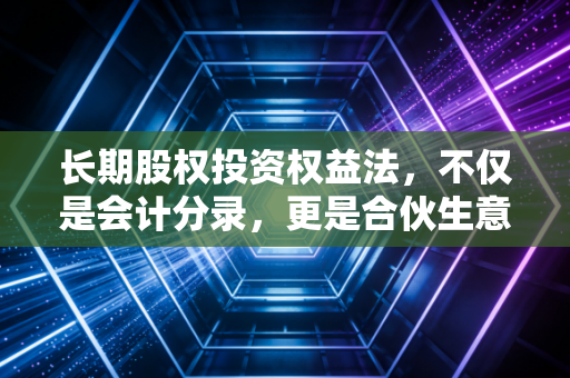 长期股权投资权益法,不仅是会计分录,更是合伙生意的经营哲学