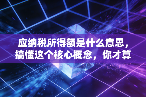 应纳税所得额是什么意思，搞懂这个核心概念，你才算真正摸到了税务的脉搏