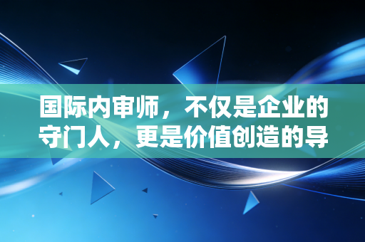 国际内审师,不仅是企业的守门人,更是价值创造的导航员