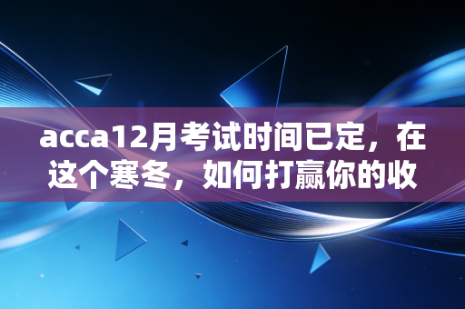 acca12月考试时间已定,在这个寒冬,如何打赢你的收官之战?