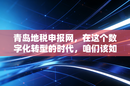 青岛地税申报网,在这个数字化转型的时代,咱们该如何从容应对每一次报税?