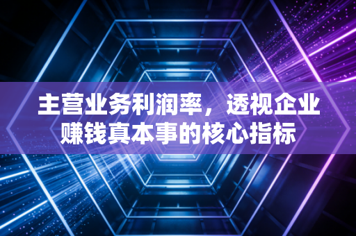 主营业务利润率，透视企业赚钱真本事的核心指标
