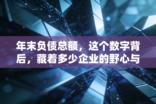 年末负债总额,这个数字背后,藏着多少企业的野心与焦虑?