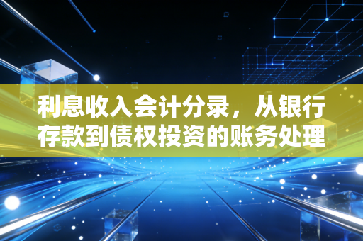 利息收入会计分录,从银行存款到债权投资的账务处理全解析