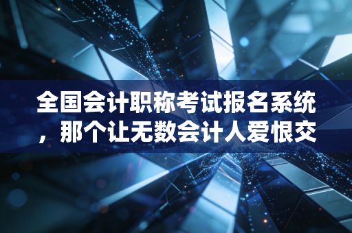 全国会计职称考试报名系统,那个让无数会计人爱恨交织的战场入口