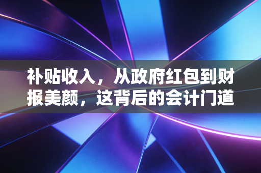 补贴收入,从政府红包到财报美颜,这背后的会计门道你真懂吗?